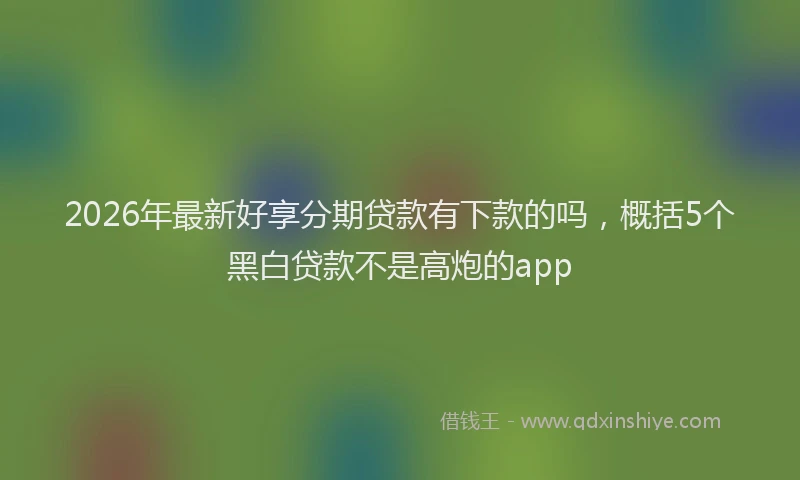2026年最新好享分期贷款有下款的吗，概括5个黑白贷款不是高炮的app