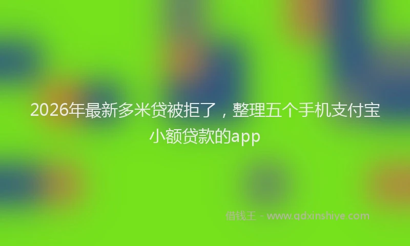 2026年最新多米贷被拒了，整理五个手机支付宝小额贷款的app