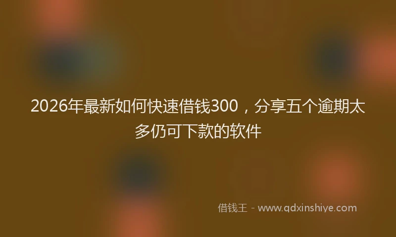 2026年最新如何快速借钱300，分享五个逾期太多仍可下款的软件