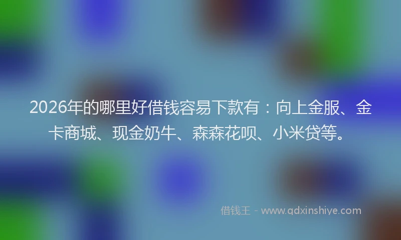 2026年的哪里好借钱容易下款有：向上金服、金卡商城、现金奶牛、森森花呗、小米贷等。