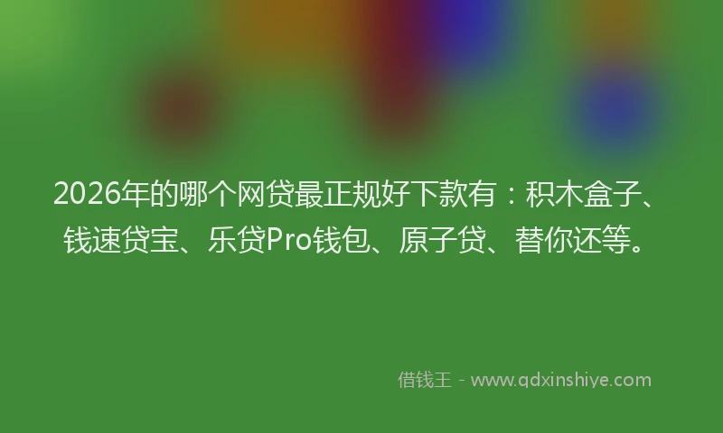 2026年的哪个网贷最正规好下款有:积木盒子、钱速贷宝、乐贷Pro钱包、原子贷、替你还等。