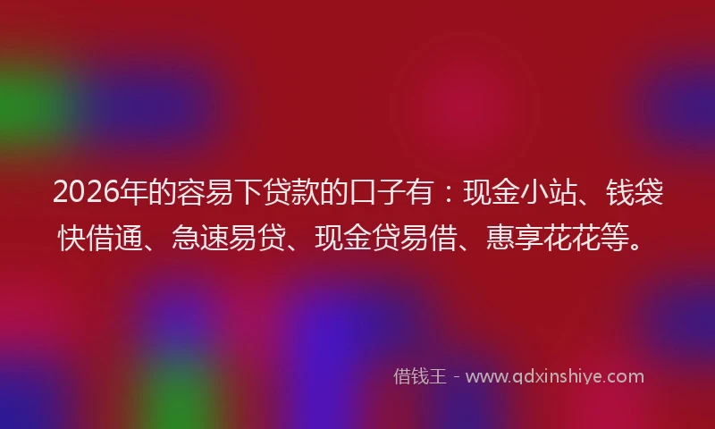 2026年的容易下贷款的口子有：现金小站、钱袋快借通、急速易贷、现金贷易借、惠享花花等。