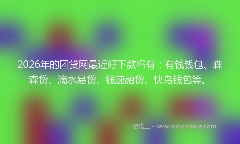 2026年的团贷网最近好下款吗有:有钱钱包、森森贷、滴水易贷、钱速融贷、快鸟钱包等。