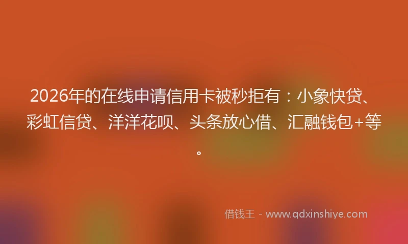 2026年的在线申请信用卡被秒拒有:小象快贷、彩虹信贷、洋洋花呗、头条放心借、汇融钱包+等。
