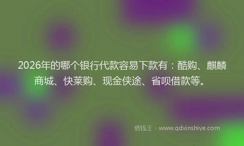 2026年的哪个银行代款容易下款有:酷购、麒麟商城、快莱购、现金侠途、省呗借款等。