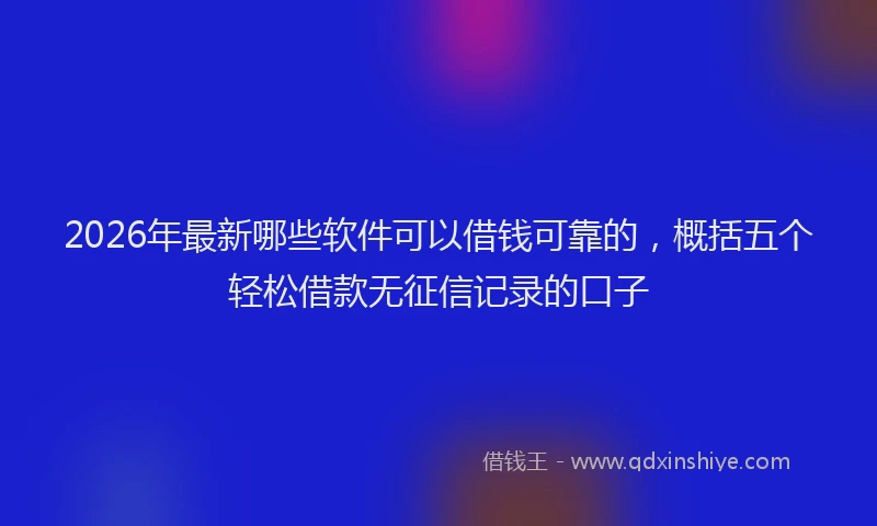2026年最新哪些软件可以借钱可靠的，概括五个轻松借款无征信记录的口子