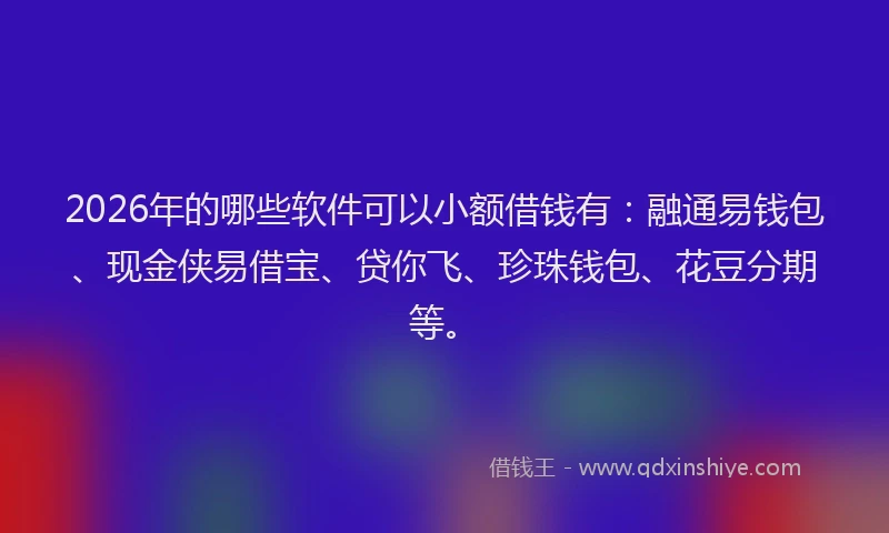 2026年的哪些软件可以小额借钱有:融通易钱包、现金侠易借宝、贷你飞、珍珠钱包、花豆分期等。