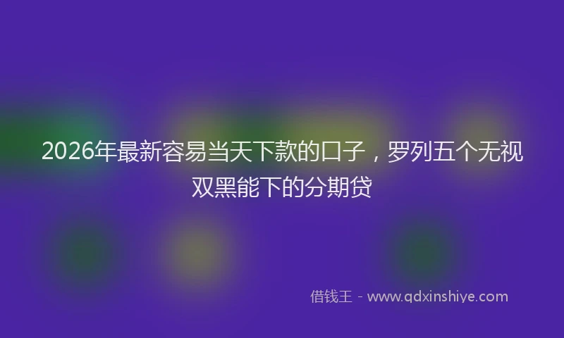 2026年最新容易当天下款的口子，罗列五个无视双黑能下的分期贷