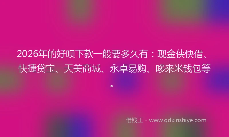 2026年的好呗下款一般要多久有：现金侠快借、快捷贷宝、天美商城、永卓易购、哆来米钱包等。