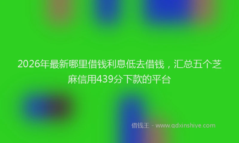 2026年最新哪里借钱利息低去借钱,汇总五个芝麻信用439分下款的平台