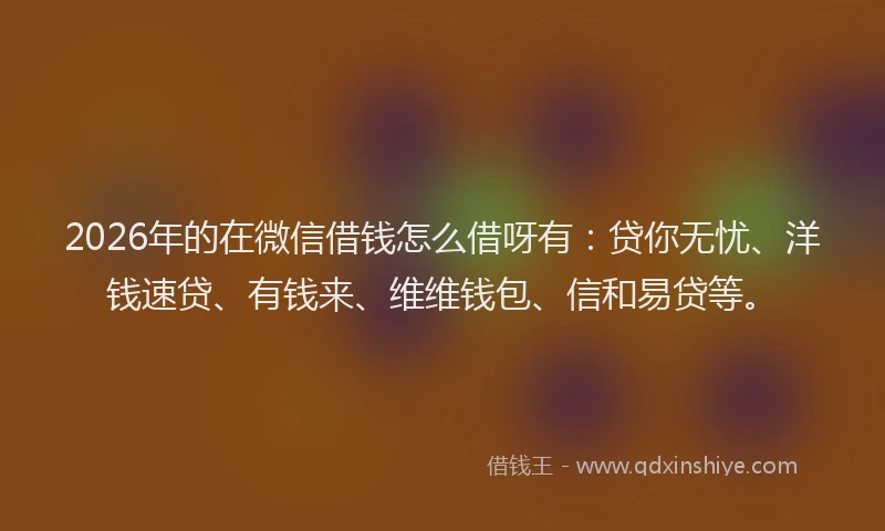 2026年的在微信借钱怎么借呀有:贷你无忧、洋钱速贷、有钱来、维维钱包、信和易贷等。