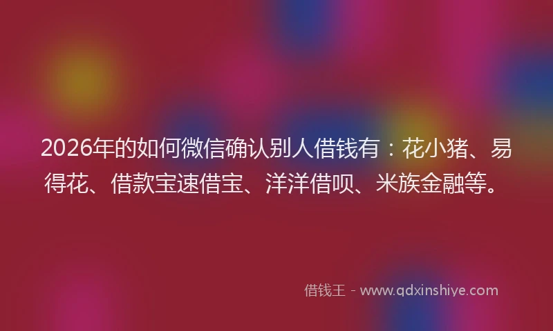 2026年的如何微信确认别人借钱有：花小猪、易得花、借款宝速借宝、洋洋借呗、米族金融等。