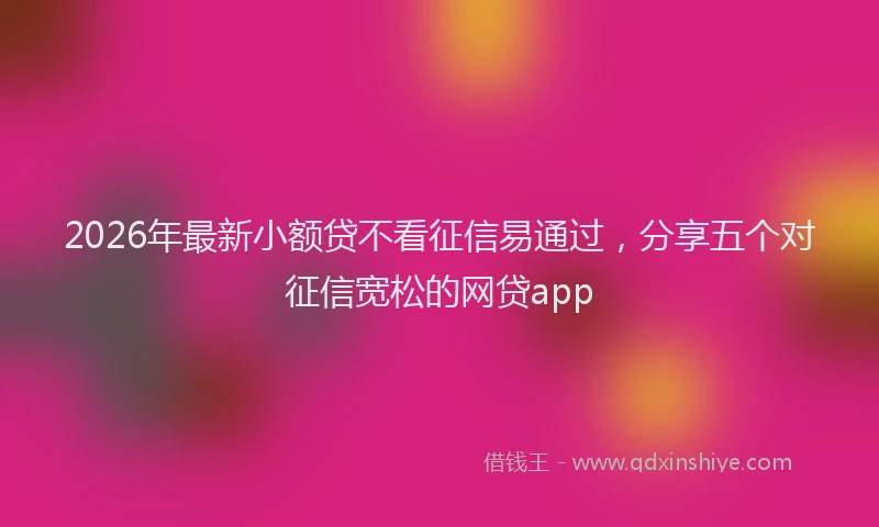 2026年最新小额贷不看征信易通过，分享五个对征信宽松的网贷app
