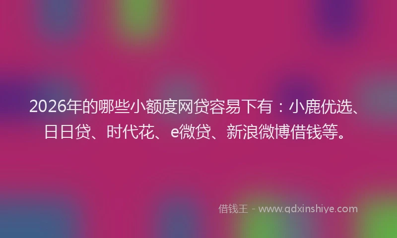 2026年的哪些小额度网贷容易下有:小鹿优选、日日贷、时代花、e微贷、新浪微博借钱等。