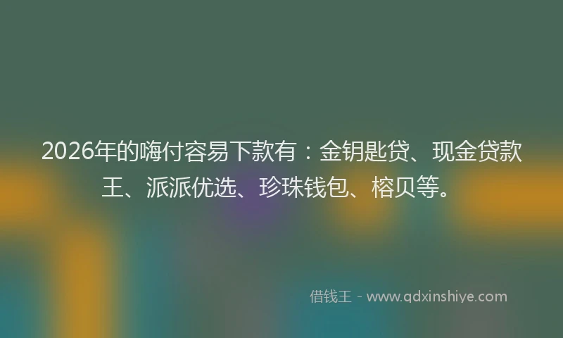 2026年的嗨付容易下款有：金钥匙贷、现金贷款王、派派优选、珍珠钱包、榕贝等。