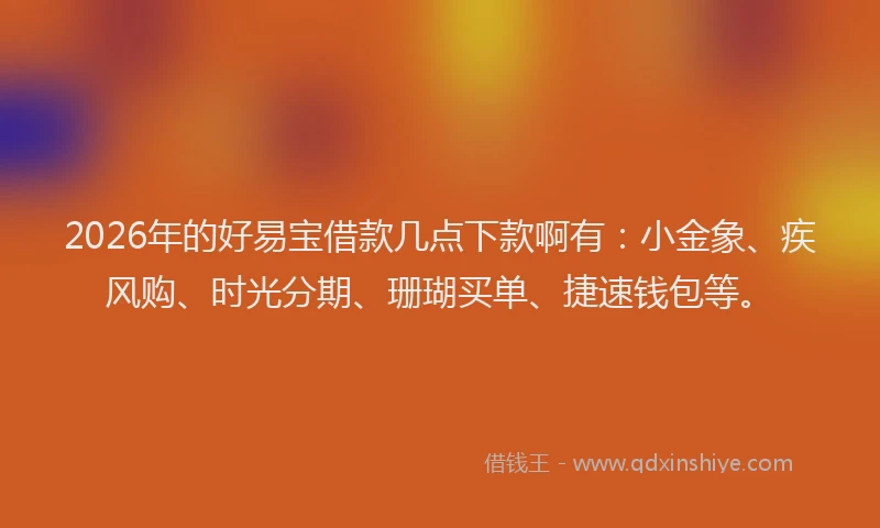 2026年的好易宝借款几点下款啊有：小金象、疾风购、时光分期、珊瑚买单、捷速钱包等。
