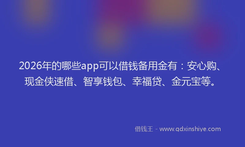 2026年的哪些app可以借钱备用金有：安心购、现金侠速借、智享钱包、幸福贷、金元宝等。