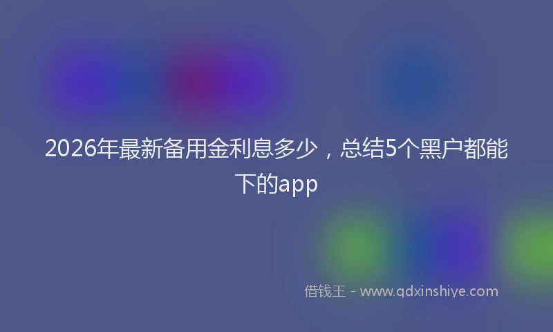 2026年最新备用金利息多少，总结5个黑户都能下的app