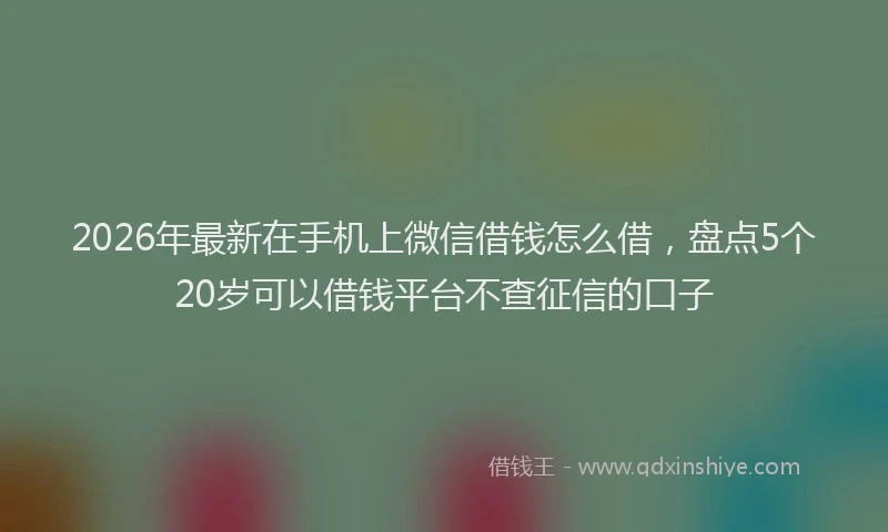 2026年最新在手机上微信借钱怎么借，盘点5个20岁可以借钱平台不查征信的口子