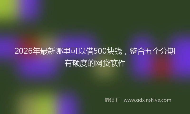 2026年最新哪里可以借500块钱，整合五个分期有额度的网贷软件