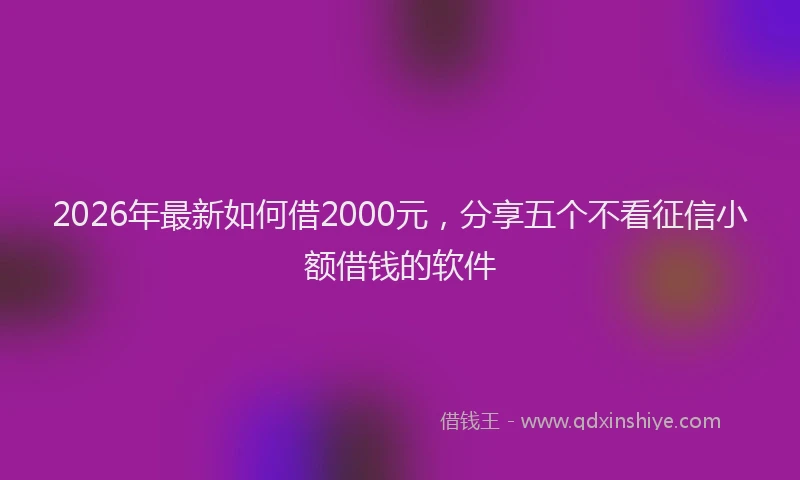 2026年最新如何借2000元，分享五个不看征信小额借钱的软件