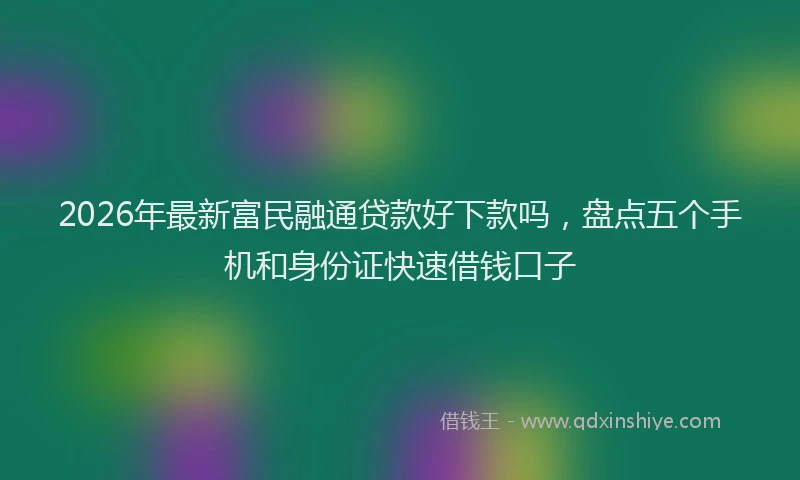 2026年最新富民融通贷款好下款吗，盘点五个手机和身份证快速借钱口子