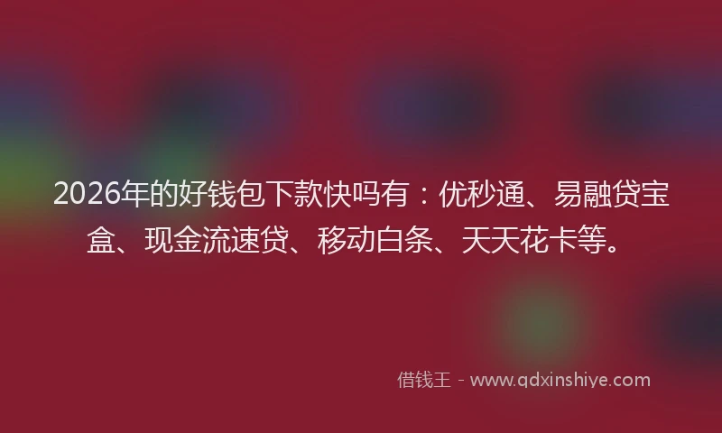 2026年的好钱包下款快吗有：优秒通、易融贷宝盒、现金流速贷、移动白条、天天花卡等。