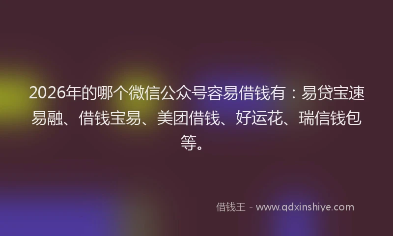 2026年的哪个微信公众号容易借钱有:易贷宝速易融、借钱宝易、美团借钱、好运花、瑞信钱包等。