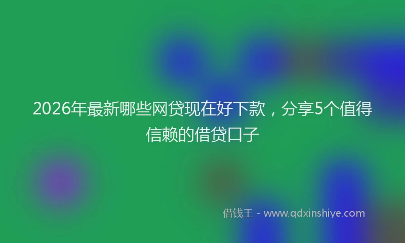 2026年最新哪些网贷现在好下款，分享5个值得信赖的借贷口子