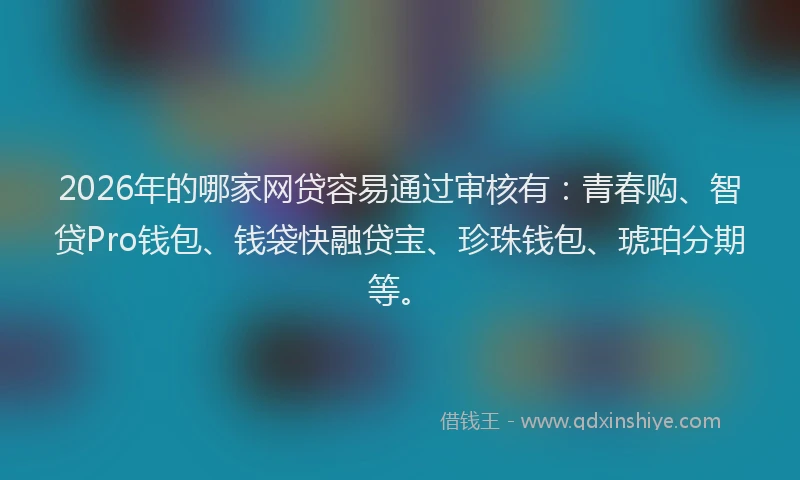 2026年的哪家网贷容易通过审核有：青春购、智贷Pro钱包、钱袋快融贷宝、珍珠钱包、琥珀分期等。