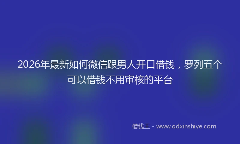 2026年最新如何微信跟男人开口借钱，罗列五个可以借钱不用审核的平台