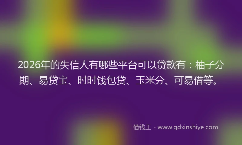 2026年的失信人有哪些平台可以贷款有:柚子分期、易贷宝、时时钱包贷、玉米分、可易借等。