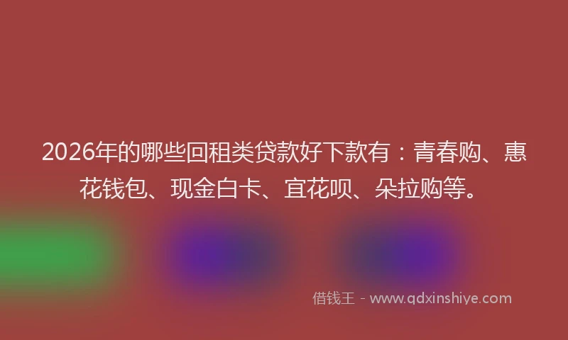 2026年的哪些回租类贷款好下款有:青春购、惠花钱包、现金白卡、宜花呗、朵拉购等。
