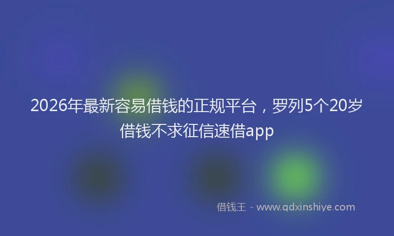 2026年最新容易借钱的正规平台，罗列5个20岁借钱不求征信速借app