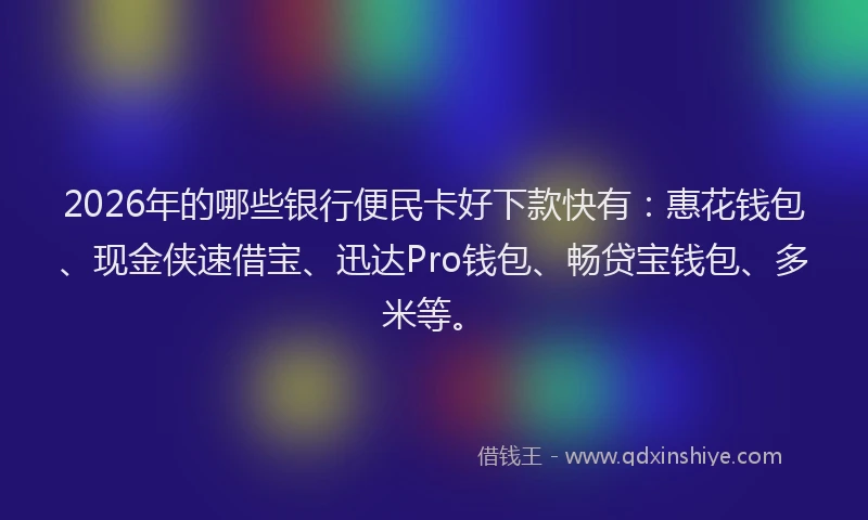 2026年的哪些银行便民卡好下款快有:惠花钱包、现金侠速借宝、迅达Pro钱包、畅贷宝钱包、多米等。