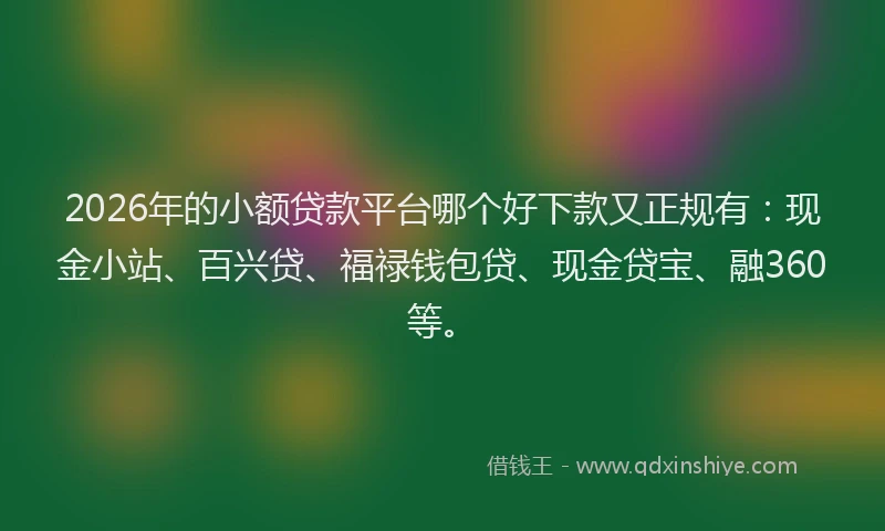 2026年的小额贷款平台哪个好下款又正规有：现金小站、百兴贷、福禄钱包贷、现金贷宝、融360等。