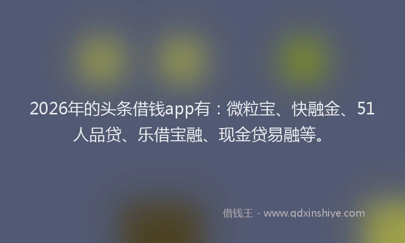 2026年的头条借钱app有:微粒宝、快融金、51人品贷、乐借宝融、现金贷易融等。