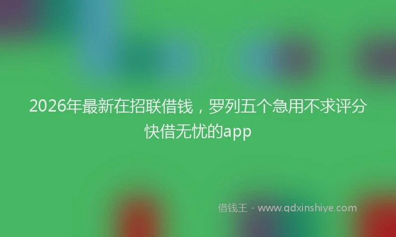 2026年最新在招联借钱，罗列五个急用不求评分快借无忧的app