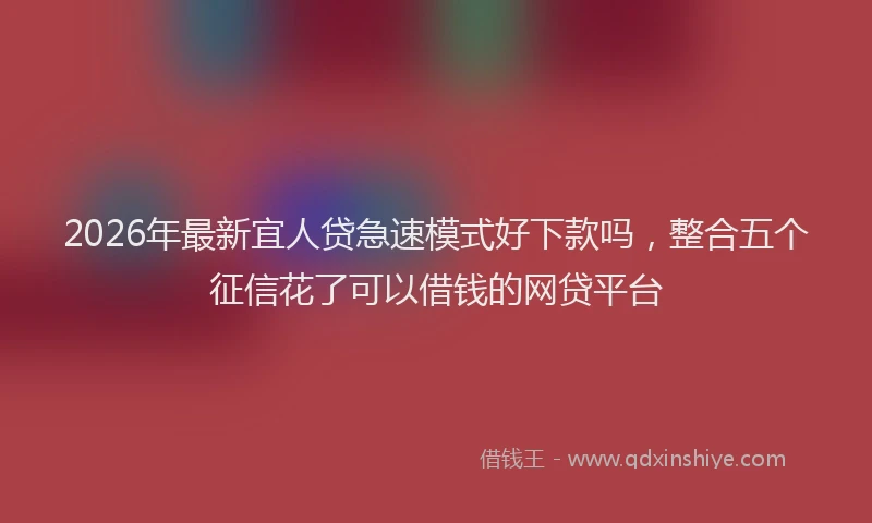 2026年最新宜人贷急速模式好下款吗，整合五个征信花了可以借钱的网贷平台