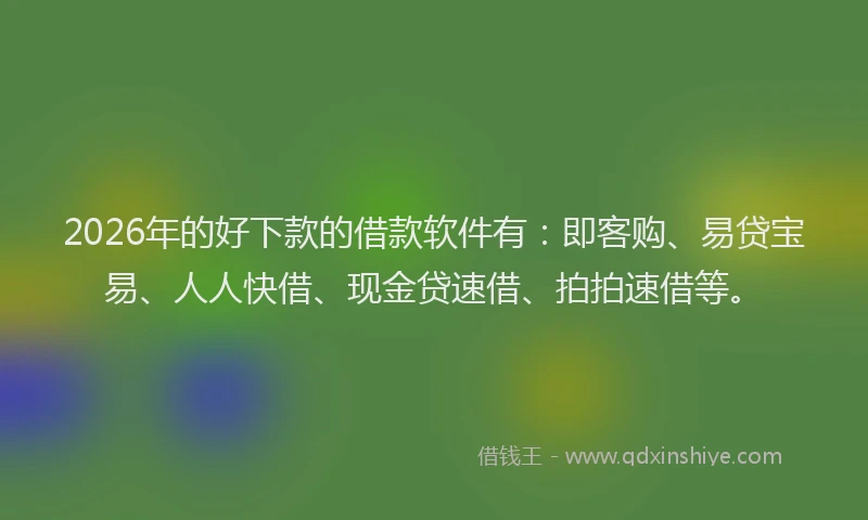 2026年的好下款的借款软件有：即客购、易贷宝易、人人快借、现金贷速借、拍拍速借等。