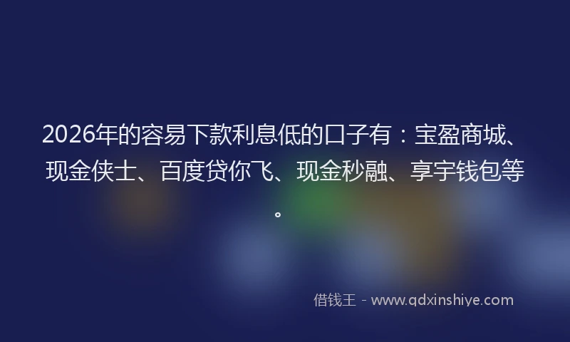 2026年的容易下款利息低的口子有：宝盈商城、现金侠士、百度贷你飞、现金秒融、享宇钱包等。