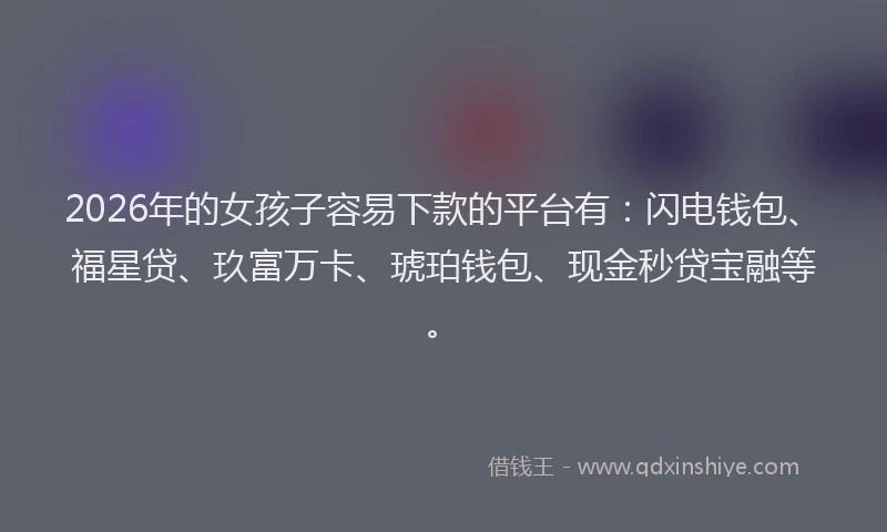 2026年的女孩子容易下款的平台有:闪电钱包、福星贷、玖富万卡、琥珀钱包、现金秒贷宝融等。