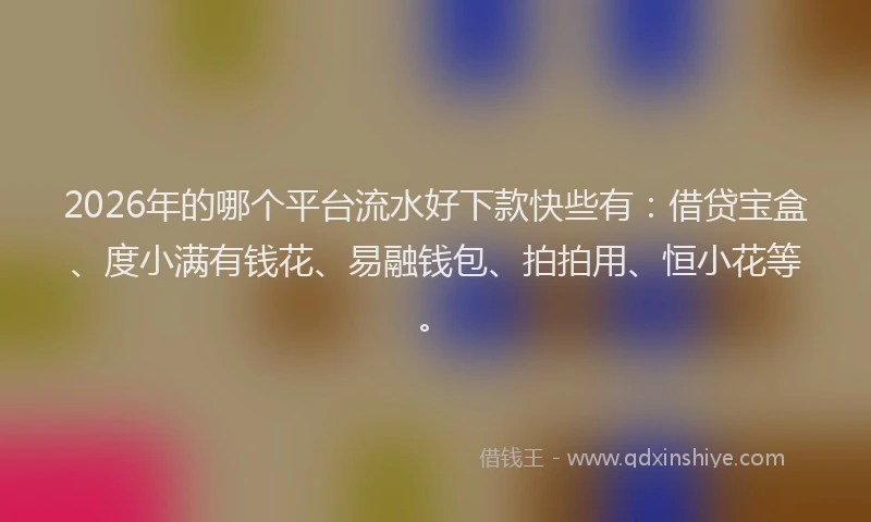 2026年的哪个平台流水好下款快些有：借贷宝盒、度小满有钱花、易融钱包、拍拍用、恒小花等。