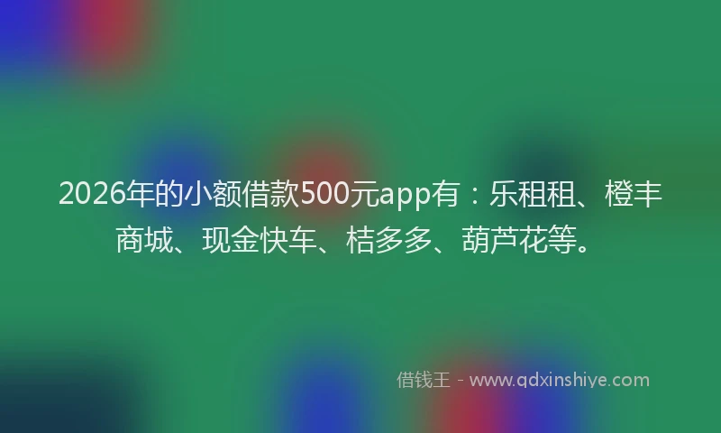 2026年的小额借款500元app有：乐租租、橙丰商城、现金快车、桔多多、葫芦花等。