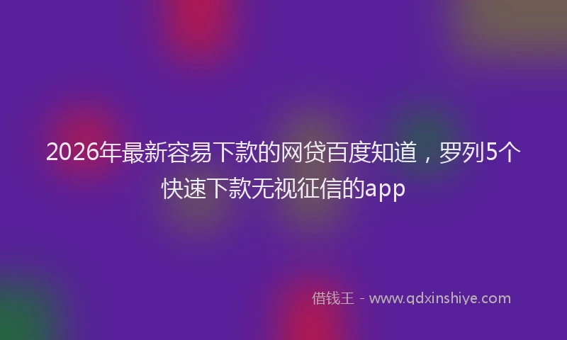 2026年最新容易下款的网贷百度知道，罗列5个快速下款无视征信的app