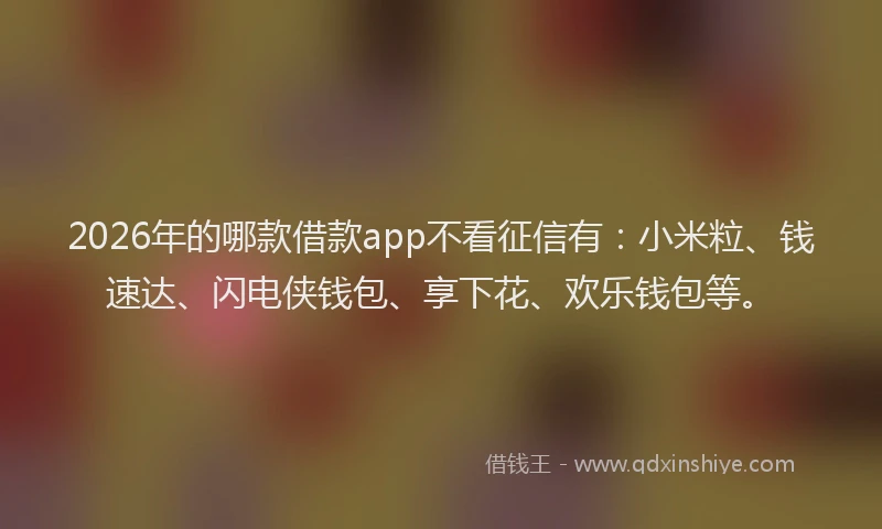 2026年的哪款借款app不看征信有：小米粒、钱速达、闪电侠钱包、享下花、欢乐钱包等。