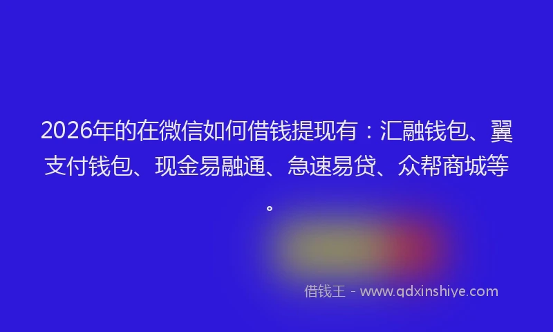 2026年的在微信如何借钱提现有：汇融钱包、翼支付钱包、现金易融通、急速易贷、众帮商城等。