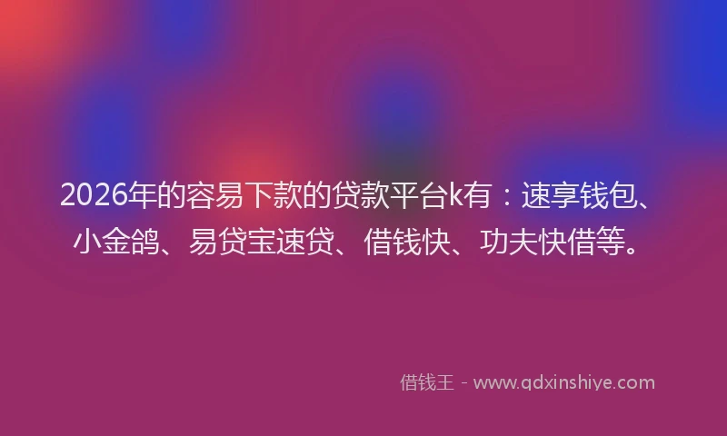 2026年的容易下款的贷款平台k有：速享钱包、小金鸽、易贷宝速贷、借钱快、功夫快借等。