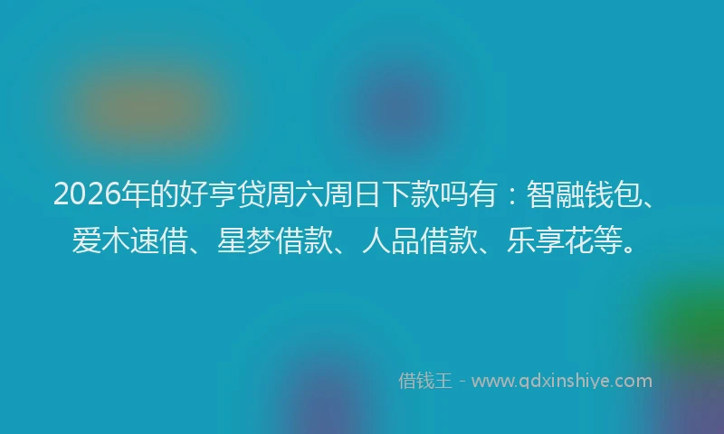 2026年的好亨贷周六周日下款吗有：智融钱包、爱木速借、星梦借款、人品借款、乐享花等。