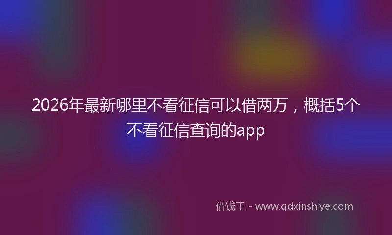 2026年最新哪里不看征信可以借两万，概括5个不看征信查询的app